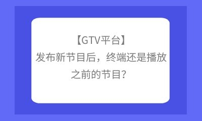 【GTV平臺(tái)】發(fā)布新節(jié)目后，終端還是播放之前的節(jié)目？