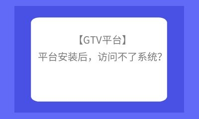 【GTV平臺(tái)】平臺(tái)安裝后，訪問(wèn)不了系統(tǒng)？